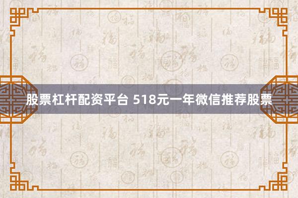 股票杠杆配资平台 518元一年微信推荐股票