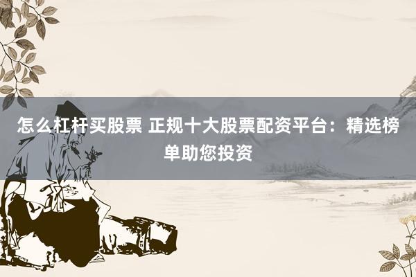 怎么杠杆买股票 正规十大股票配资平台：精选榜单助您投资