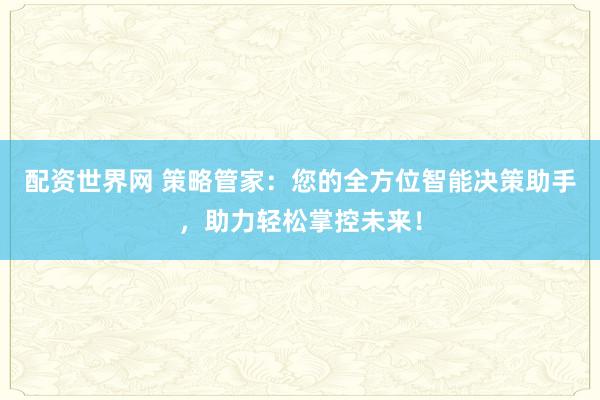 配资世界网 策略管家：您的全方位智能决策助手，助力轻松掌控未来！