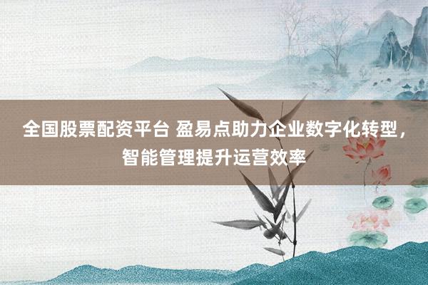 全国股票配资平台 盈易点助力企业数字化转型，智能管理提升运营效率