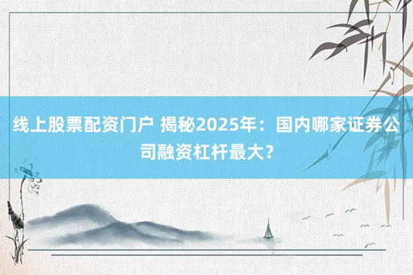 线上股票配资门户 揭秘2025年：国内哪家证券公司融资杠杆最大？