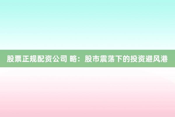 股票正规配资公司 略：股市震荡下的投资避风港