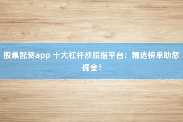 股票配资app 十大杠杆炒股指平台：精选榜单助您掘金！