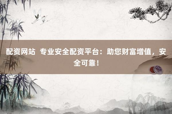 配资网站  专业安全配资平台：助您财富增值，安全可靠！