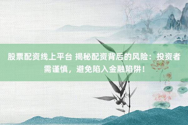 股票配资线上平台 揭秘配资背后的风险：投资者需谨慎，避免陷入金融陷阱！