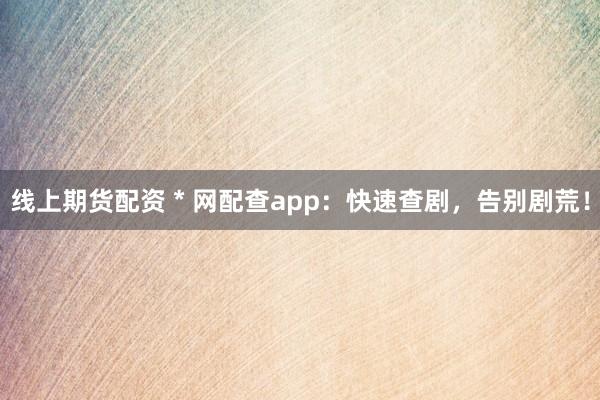 线上期货配资 * 网配查app：快速查剧，告别剧荒！