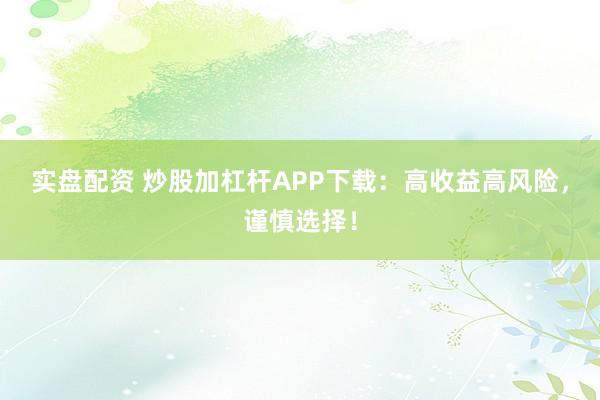 实盘配资 炒股加杠杆APP下载：高收益高风险，谨慎选择！