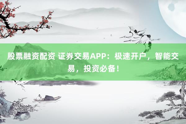 股票融资配资 证券交易APP：极速开户，智能交易，投资必备！