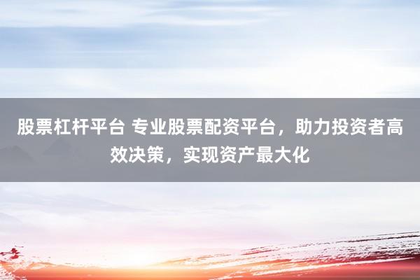 股票杠杆平台 专业股票配资平台，助力投资者高效决策，实现资产最大化