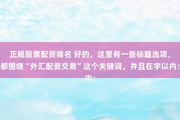 正规股票配资排名 好的，这里有一些标题选项，都围绕“外汇配资交易”这个关键词，并且在字以内：