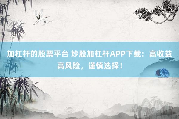 加杠杆的股票平台 炒股加杠杆APP下载：高收益高风险，谨慎选择！