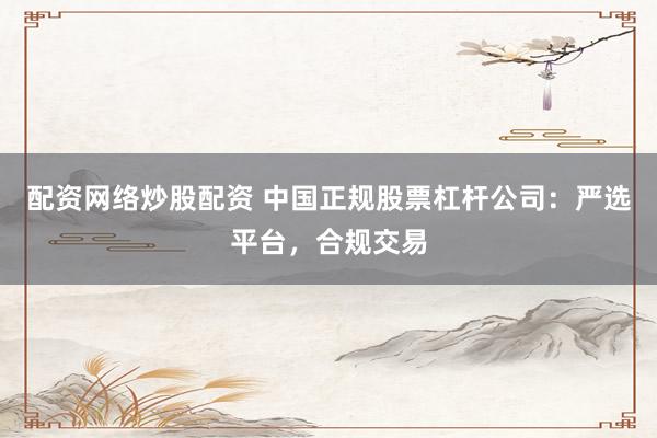 配资网络炒股配资 中国正规股票杠杆公司：严选平台，合规交易