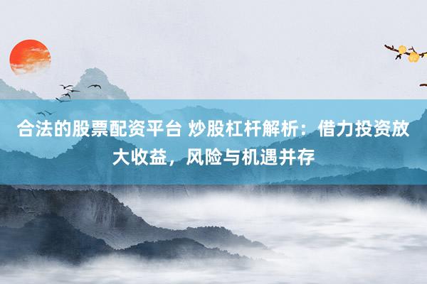 合法的股票配资平台 炒股杠杆解析：借力投资放大收益，风险与机遇并存