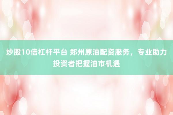 炒股10倍杠杆平台 郑州原油配资服务，专业助力投资者把握油市机遇