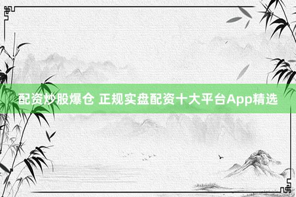 配资炒股爆仓 正规实盘配资十大平台App精选