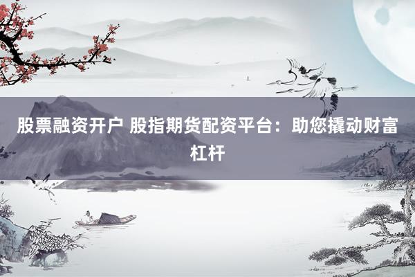 股票融资开户 股指期货配资平台：助您撬动财富杠杆