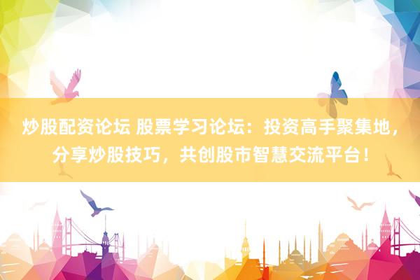 炒股配资论坛 股票学习论坛：投资高手聚集地，分享炒股技巧，共创股市智慧交流平台！