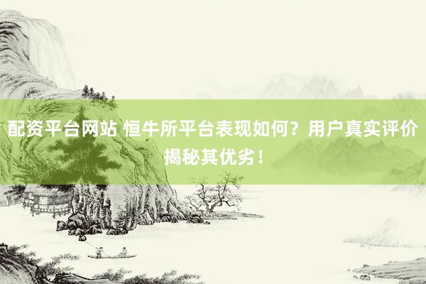 配资平台网站 恒牛所平台表现如何？用户真实评价揭秘其优劣！