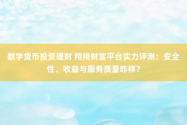 数字货币投资理财 翔翔财富平台实力评测：安全性、收益与服务质量咋样？