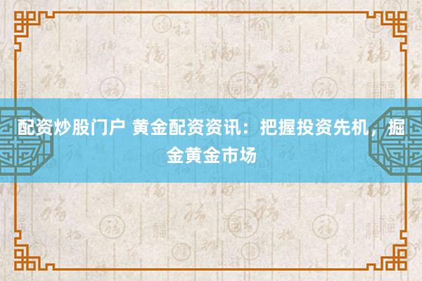 配资炒股门户 黄金配资资讯：把握投资先机，掘金黄金市场