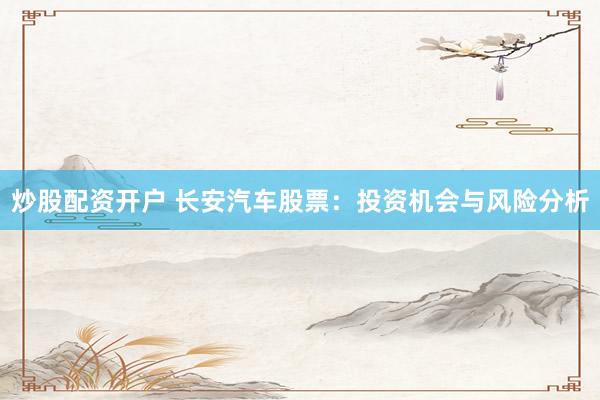 炒股配资开户 长安汽车股票：投资机会与风险分析