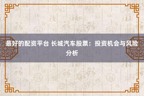 最好的配资平台 长城汽车股票：投资机会与风险分析