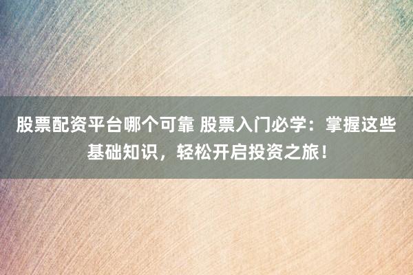 股票配资平台哪个可靠 股票入门必学：掌握这些基础知识，轻松开启投资之旅！