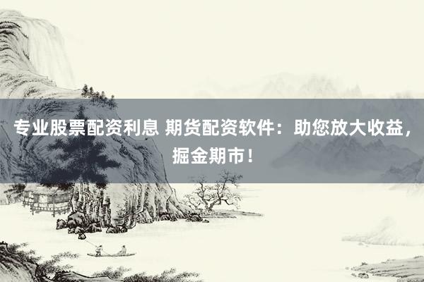 专业股票配资利息 期货配资软件：助您放大收益，掘金期市！