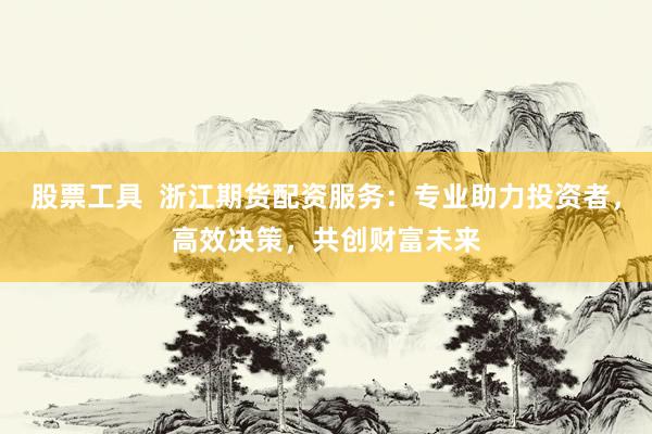 股票工具  浙江期货配资服务：专业助力投资者，高效决策，共创财富未来