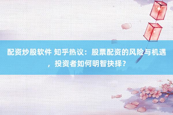 配资炒股软件 知乎热议：股票配资的风险与机遇，投资者如何明智抉择？