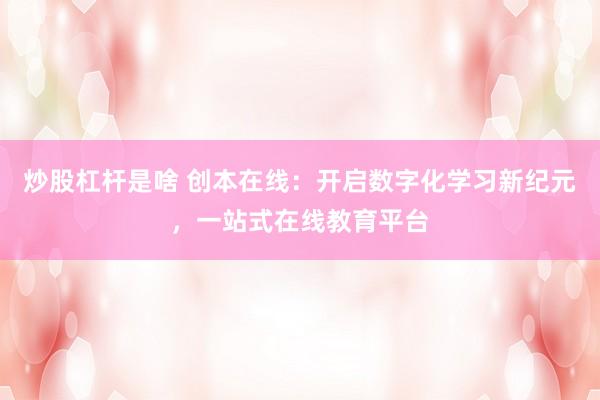 炒股杠杆是啥 创本在线：开启数字化学习新纪元，一站式在线教育平台