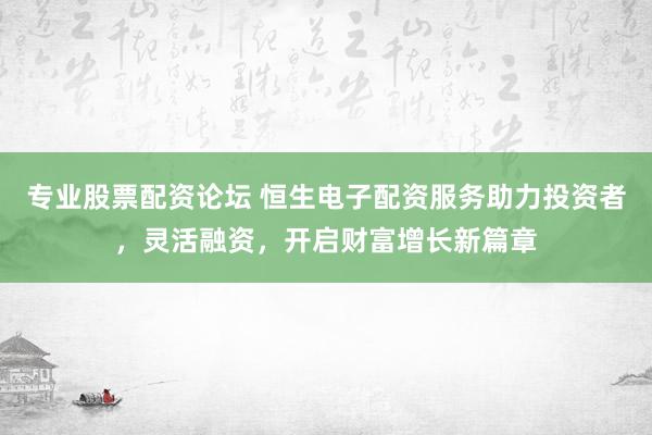 专业股票配资论坛 恒生电子配资服务助力投资者，灵活融资，开启财富增长新篇章