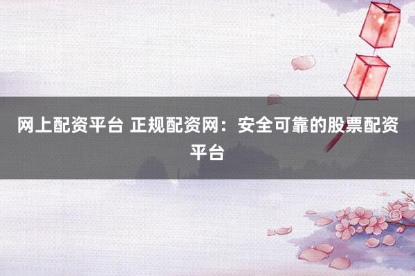 网上配资平台 正规配资网：安全可靠的股票配资平台
