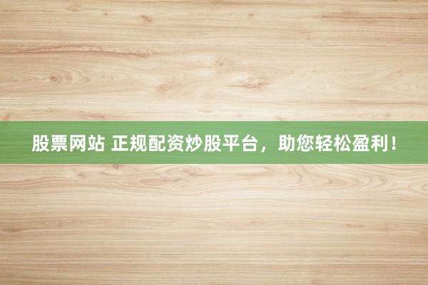 股票网站 正规配资炒股平台，助您轻松盈利！