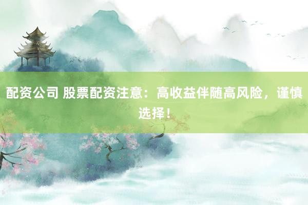 配资公司 股票配资注意：高收益伴随高风险，谨慎选择！