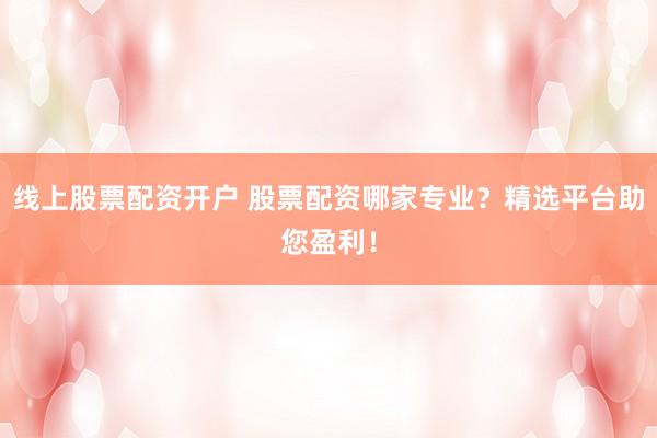 线上股票配资开户 股票配资哪家专业？精选平台助您盈利！