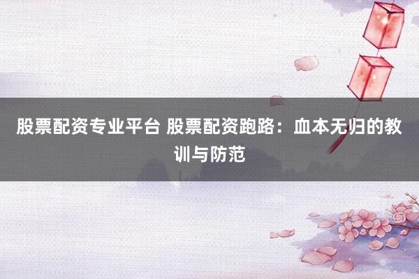 股票配资专业平台 股票配资跑路：血本无归的教训与防范