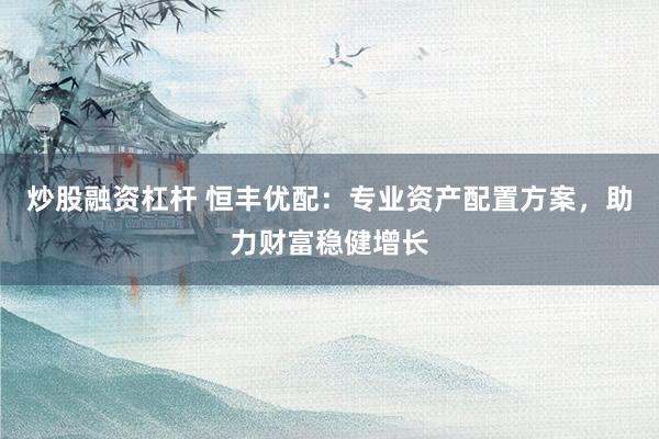 炒股融资杠杆 恒丰优配：专业资产配置方案，助力财富稳健增长