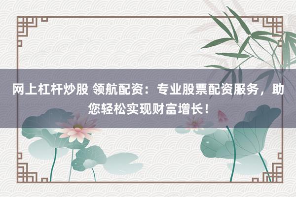网上杠杆炒股 领航配资：专业股票配资服务，助您轻松实现财富增长！