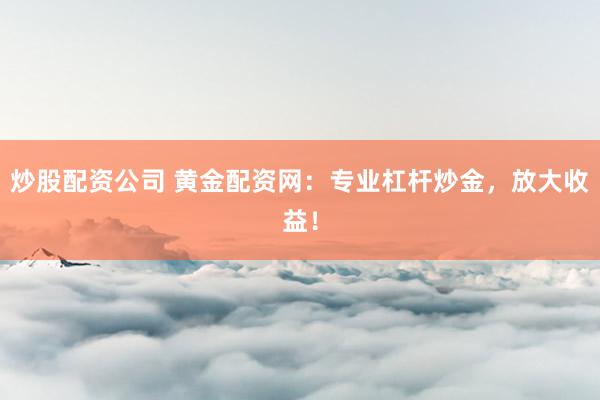 炒股配资公司 黄金配资网：专业杠杆炒金，放大收益！