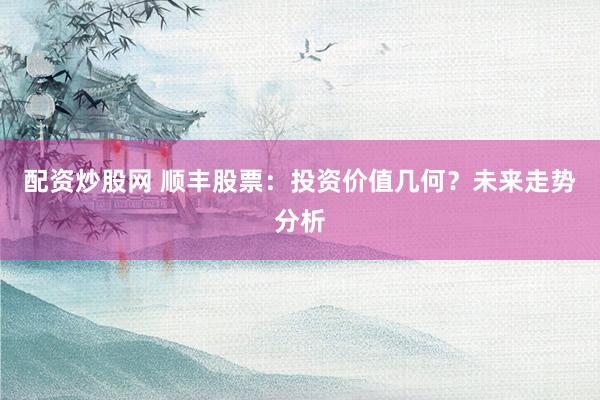 配资炒股网 顺丰股票：投资价值几何？未来走势分析