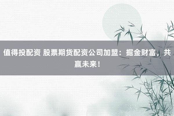 值得投配资 股票期货配资公司加盟：掘金财富，共赢未来！