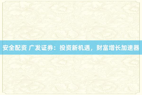 安全配资 广发证券：投资新机遇，财富增长加速器