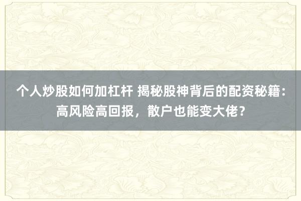个人炒股如何加杠杆 揭秘股神背后的配资秘籍：高风险高回报，散户也能变大佬？
