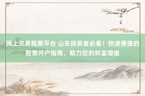 网上交易股票平台 山东投资者必看！快速便捷的股票开户指南，助力您的财富增值