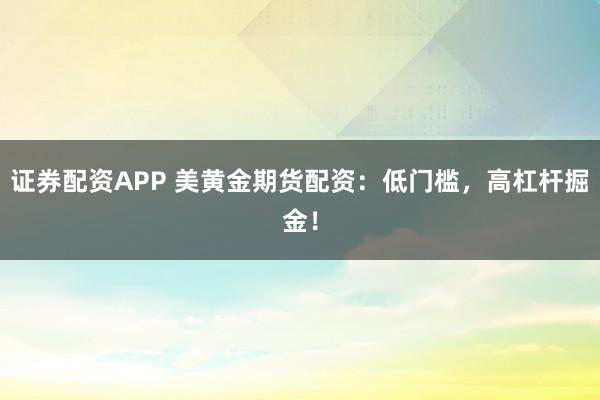 证券配资APP 美黄金期货配资：低门槛，高杠杆掘金！