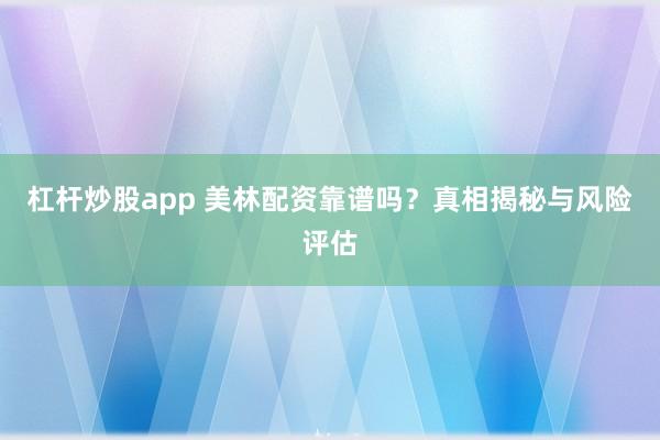 杠杆炒股app 美林配资靠谱吗？真相揭秘与风险评估