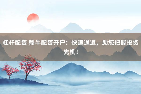 杠杆配资 鼎牛配资开户：快速通道，助您把握投资先机！