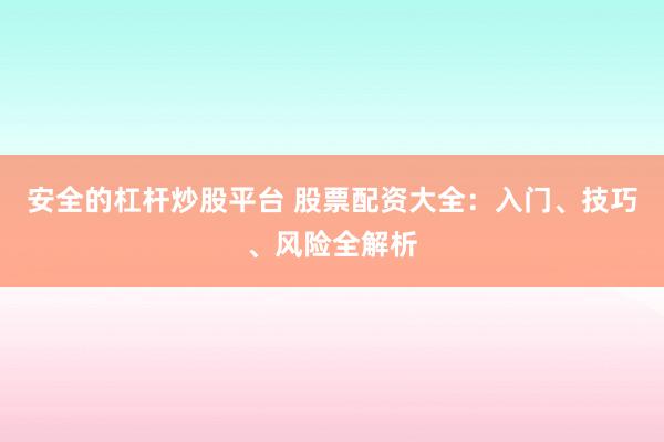 安全的杠杆炒股平台 股票配资大全：入门、技巧、风险全解析