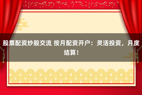 股票配资炒股交流 按月配资开户：灵活投资，月度结算！